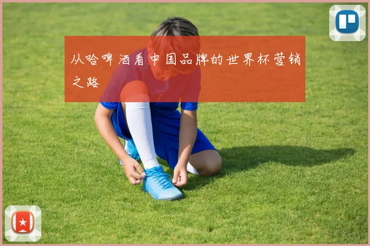 从哈啤酒看中国品牌的世界杯营销之路