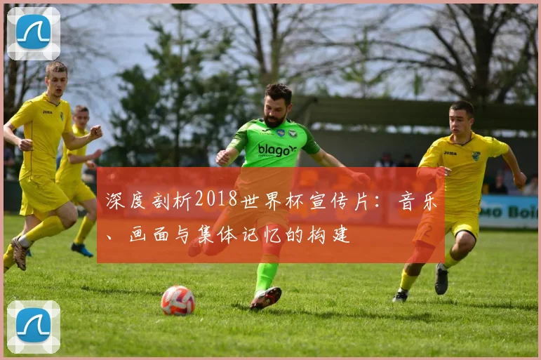 深度剖析2018世界杯宣传片：音乐、画面与集体记忆的构建