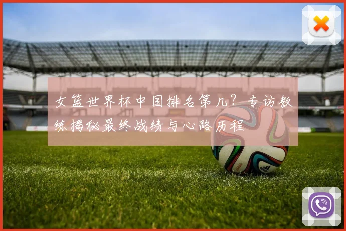 女篮世界杯中国排名第几？专访教练揭秘最终战绩与心路历程