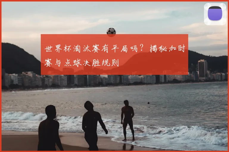 世界杯淘汰赛有平局吗？揭秘加时赛与点球决胜规则