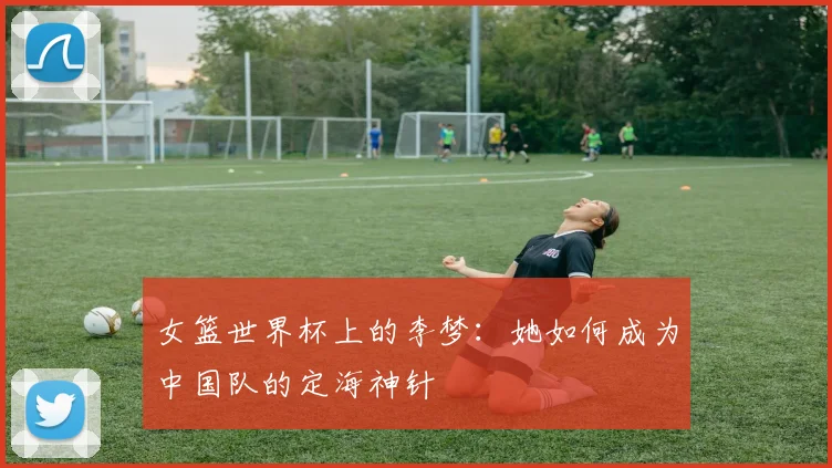 女篮世界杯上的李梦:她如何成为中国队的定海神针