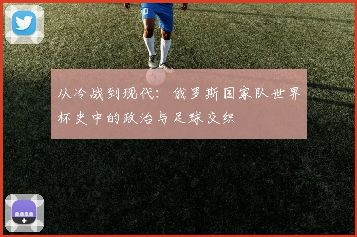 从冷战到现代：俄罗斯国家队世界杯史中的政治与足球交织