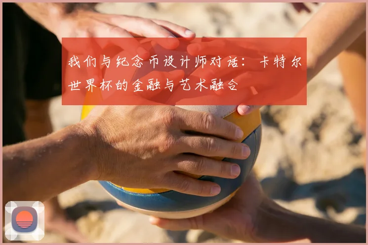 我们与纪念币设计师对话：卡特尔世界杯的金融与艺术融合