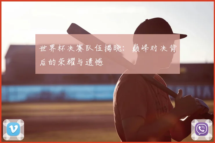 世界杯决赛队伍揭晓：巅峰对决背后的荣耀与遗憾