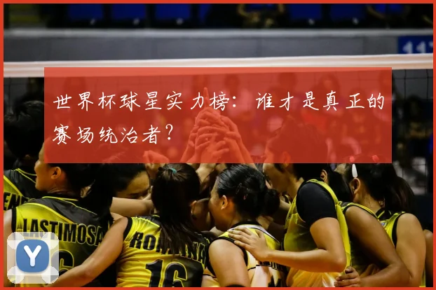 世界杯球星实力榜：谁才是真正的赛场统治者？