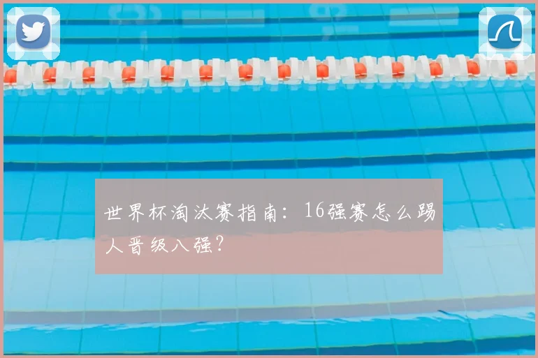 世界杯淘汰赛指南：16强赛怎么踢人晋级八强？