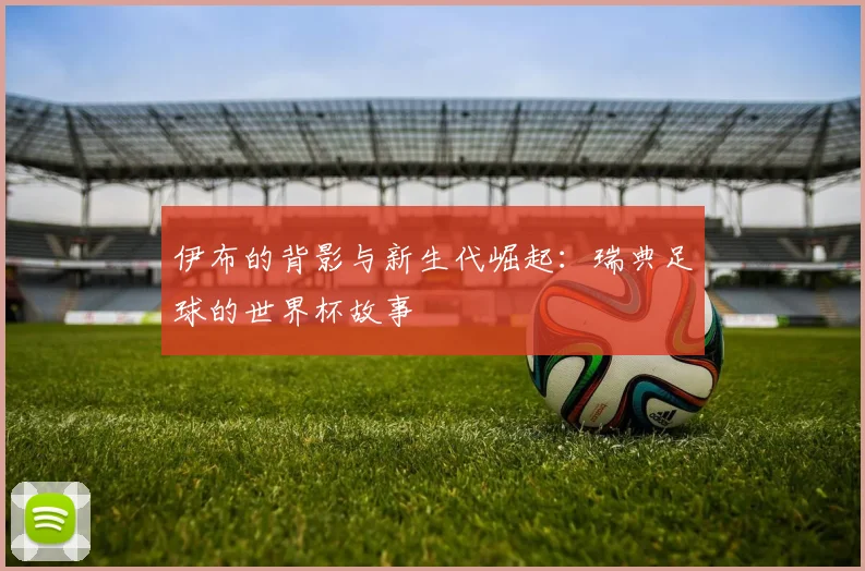伊布的背影与新生代崛起：瑞典足球的世界杯故事