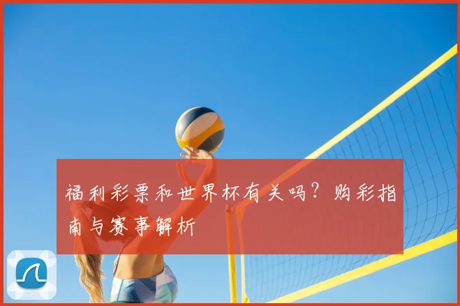 福利彩票和世界杯有关吗？购彩指南与赛事解析