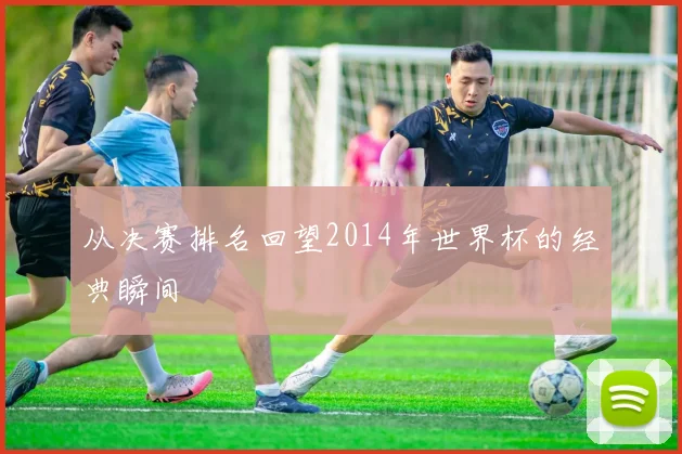 从决赛排名回望2014年世界杯的经典瞬间