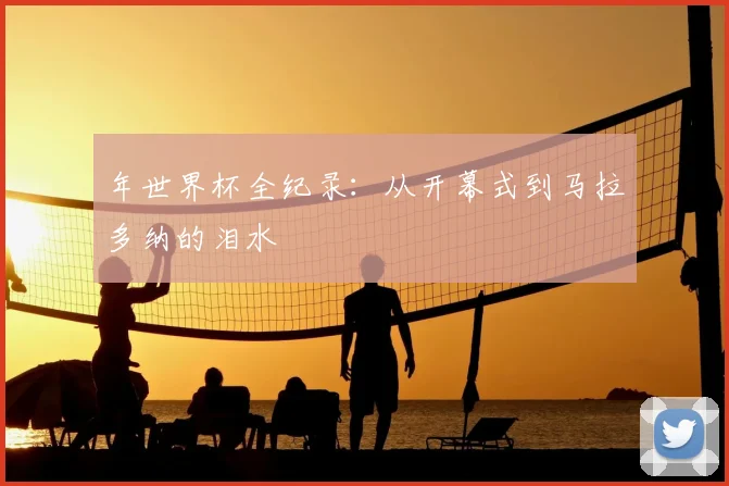 年世界杯全纪录：从开幕式到马拉多纳的泪水