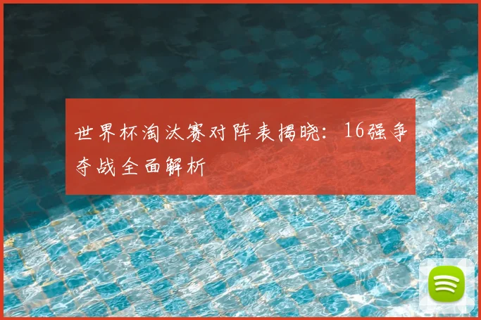 世界杯淘汰赛对阵表揭晓：16强争夺战全面解析