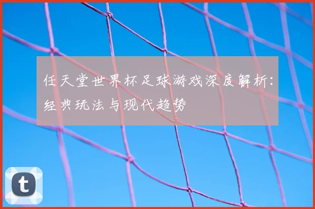任天堂世界杯足球游戏深度解析：经典玩法与现代趋势