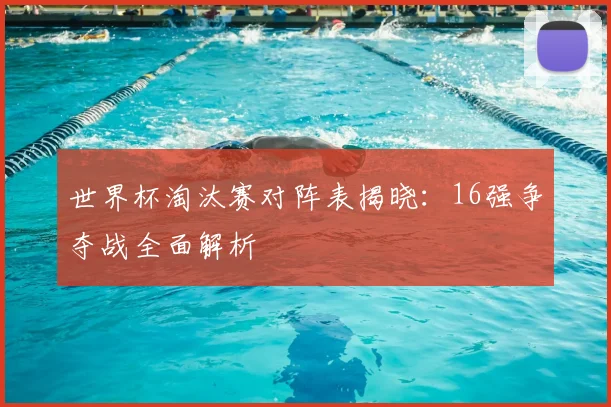 世界杯淘汰赛对阵表揭晓：16强争夺战全面解析