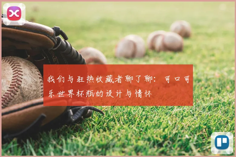 我们与狂热收藏者聊了聊：可口可乐世界杯瓶的设计与情怀