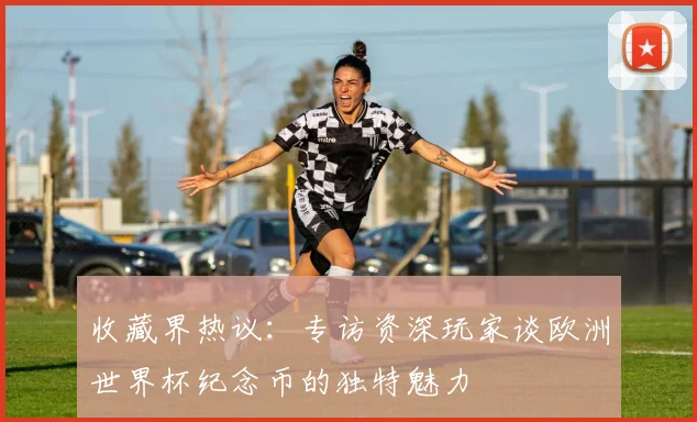 收藏界热议：专访资深玩家谈欧洲世界杯纪念币的独特魅力