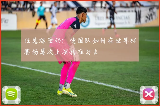 任意球密码：德国队如何在世界杯赛场屡次上演精准打击