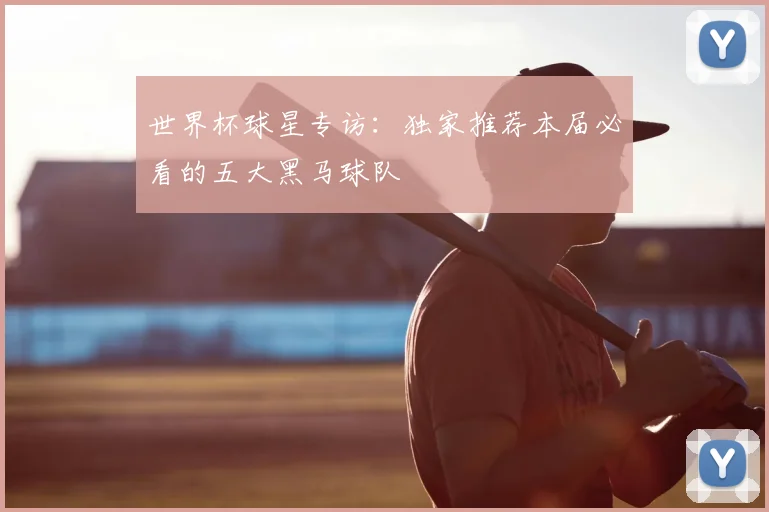世界杯球星专访：独家推荐本届必看的五大黑马球队
