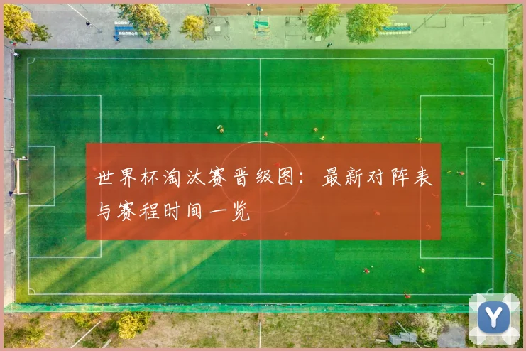 世界杯淘汰赛晋级图：最新对阵表与赛程时间一览