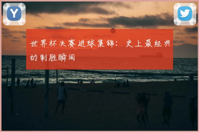 世界杯决赛进球集锦：史上最经典的制胜瞬间