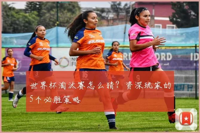 世界杯淘汰赛怎么猜？资深玩家的5个必胜策略