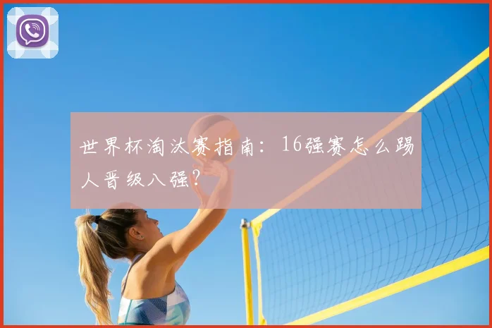 世界杯淘汰赛指南：16强赛怎么踢人晋级八强？