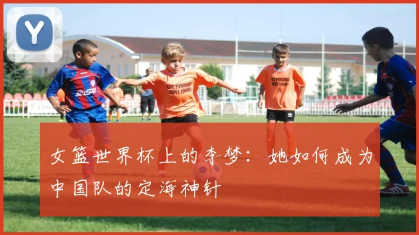 女篮世界杯上的李梦：她如何成为中国队的定海神针