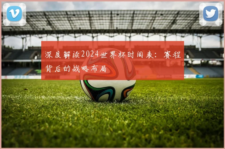深度解读2024世界杯时间表：赛程背后的战略布局
