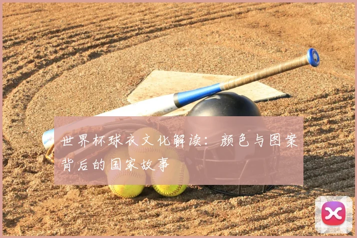 世界杯球衣文化解读：颜色与图案背后的国家故事