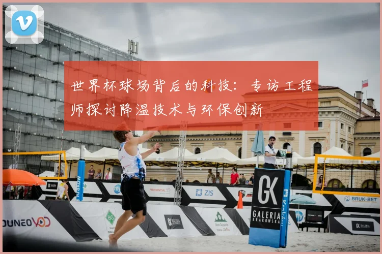 世界杯球场背后的科技：专访工程师探讨降温技术与环保创新